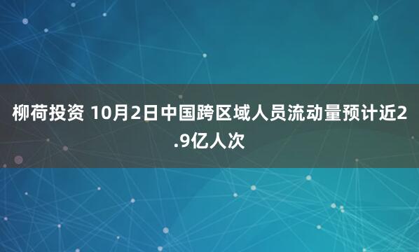 柳荷投资 10月2日中国跨区域人员流动量预计近2.9亿人次