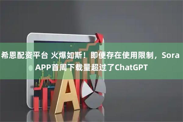 希恩配资平台 火爆如斯！即便存在使用限制，Sora APP首周下载量超过了ChatGPT