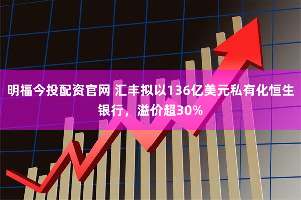 明福今投配资官网 汇丰拟以136亿美元私有化恒生银行，溢价超30%