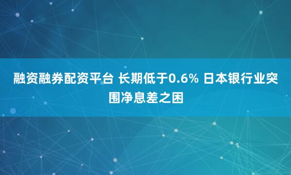 融资融券配资平台 长期低于0.6% 日本银行业突围净息差之困