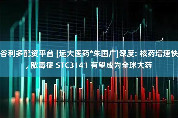 谷利多配资平台 [远大医药*朱国广]深度: 核药增速快, 脓毒症 STC3141 有望成为全球大药