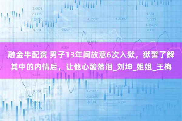 融金牛配资 男子13年间故意6次入狱，狱警了解其中的内情后，让他心酸落泪_刘坤_姐姐_王梅