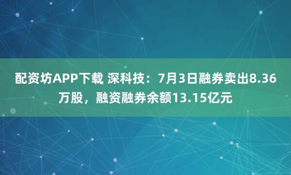 配资坊APP下载 深科技：7月3日融券卖出8.36万股，融资融券余额13.15亿元