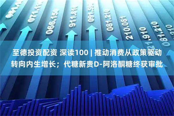 至德投资配资 深读100 | 推动消费从政策驱动转向内生增长；代糖新贵D-阿洛酮糖终获审批