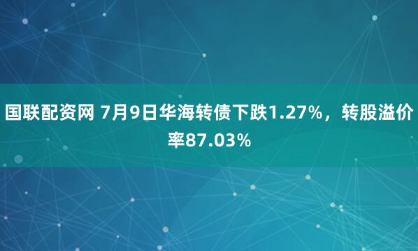 国联配资网 7月9日华海转债下跌1.27%，转股溢价率87.03%