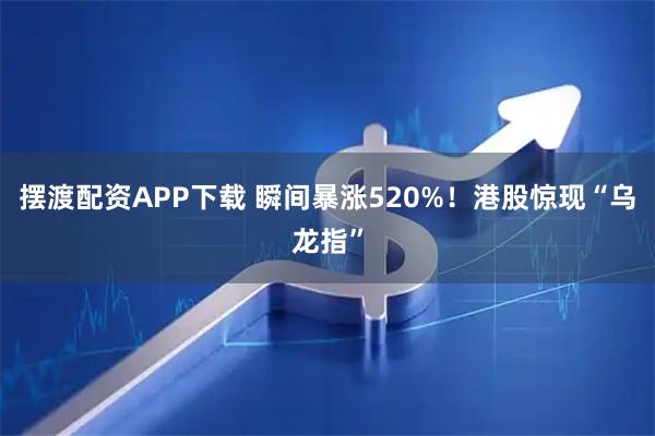 摆渡配资APP下载 瞬间暴涨520%！港股惊现“乌龙指”