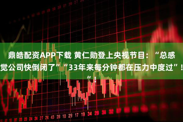 鼎皓配资APP下载 黄仁勋登上央视节目：“总感觉公司快倒闭了”“33年来每分钟都在压力中度过”！