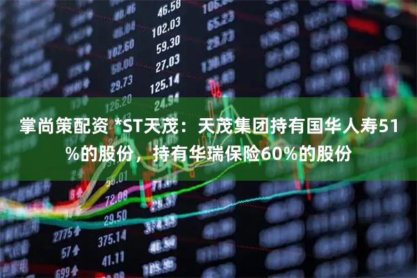 掌尚策配资 *ST天茂：天茂集团持有国华人寿51%的股份，持有华瑞保险60%的股份