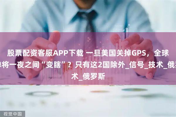 股票配资客服APP下载 一旦美国关掉GPS，全球导弹将一夜之间“变瞎”？只有这2国除外_信号_技术_俄罗斯
