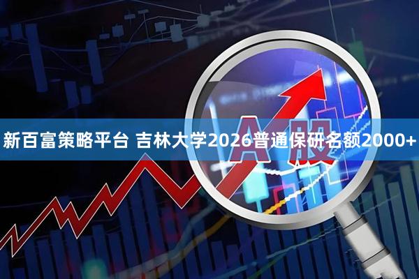 新百富策略平台 吉林大学2026普通保研名额2000+