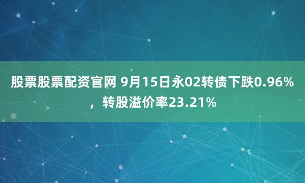 股票股票配资官网 9月15日永02转债下跌0.96%，转股溢价率23.21%