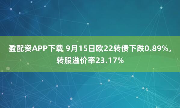 盈配资APP下载 9月15日欧22转债下跌0.89%，转股溢价率23.17%