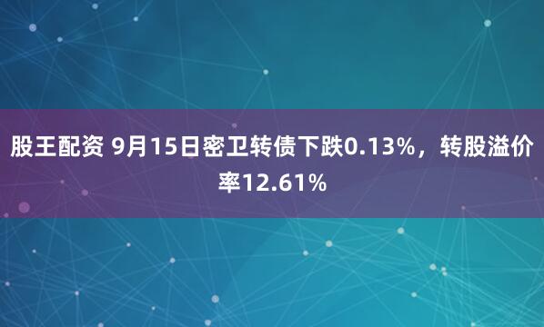 股王配资 9月15日密卫转债下跌0.13%，转股溢价率12.61%
