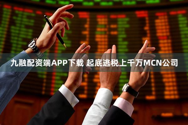 九融配资端APP下载 起底逃税上千万MCN公司