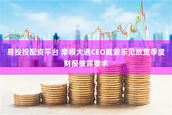 易投投配资平台 摩根大通CEO戴蒙乐见放宽季度财报披露要求
