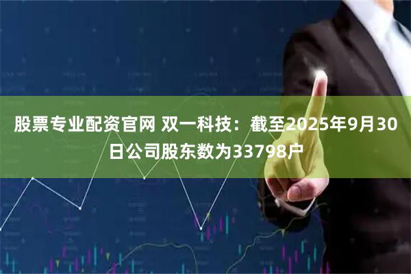 股票专业配资官网 双一科技：截至2025年9月30日公司股东数为33798户