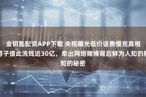 金钥匙配资APP下载 央视曝光低价话费慢充真相：男子借此洗钱近30亿，牵出网络赌博背后鲜为人知的秘密