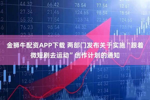 金狮牛配资APP下载 两部门发布关于实施“跟着微短剧去运动”创作计划的通知