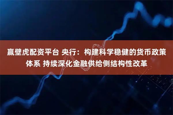 赢壁虎配资平台 央行：构建科学稳健的货币政策体系 持续深化金融供给侧结构性改革