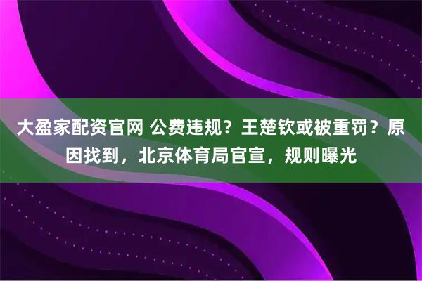 大盈家配资官网 公费违规？王楚钦或被重罚？原因找到，北京体育局官宣，规则曝光