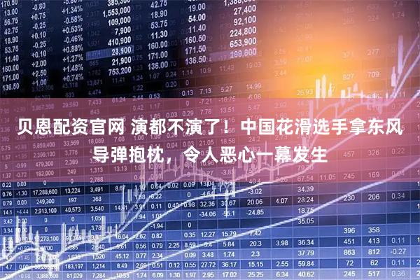 贝恩配资官网 演都不演了！中国花滑选手拿东风导弹抱枕，令人恶心一幕发生