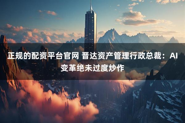 正规的配资平台官网 晋达资产管理行政总裁：AI变革绝未过度炒作