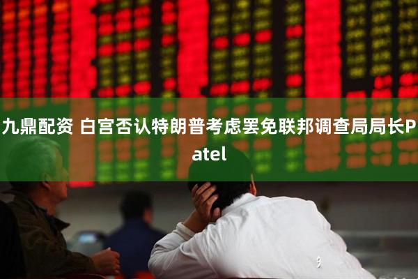 九鼎配资 白宫否认特朗普考虑罢免联邦调查局局长Patel