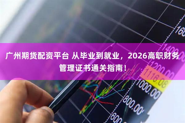 广州期货配资平台 从毕业到就业，2026高职财务管理证书通关指南！