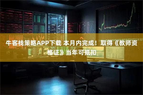 牛客栈策略APP下载 本月内完成！取得《教师资格证》当年可抵扣
