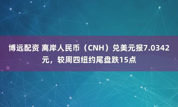 博远配资 离岸人民币（CNH）兑美元报7.0342元，较周四纽约尾盘跌15点