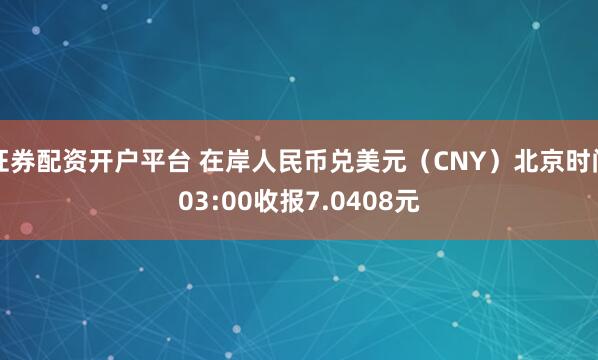证券配资开户平台 在岸人民币兑美元（CNY）北京时间03:00收报7.0408元