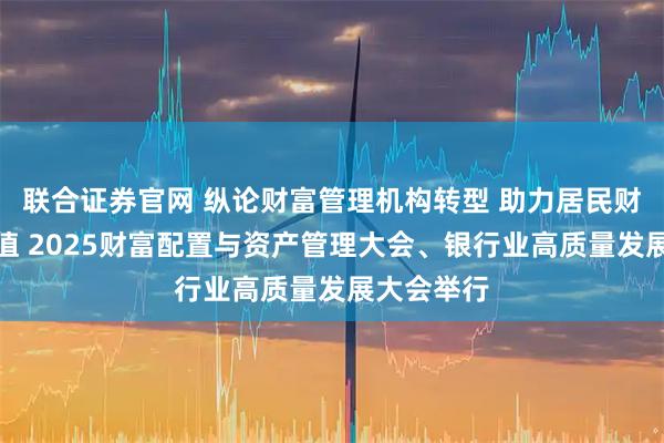 联合证券官网 纵论财富管理机构转型 助力居民财富保值增值 2025财富配置与资产管理大会、银行业高质量发展大会举行