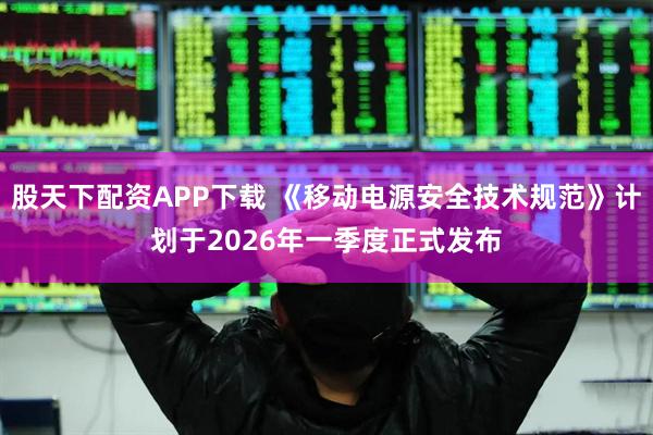 股天下配资APP下载 《移动电源安全技术规范》计划于2026年一季度正式发布