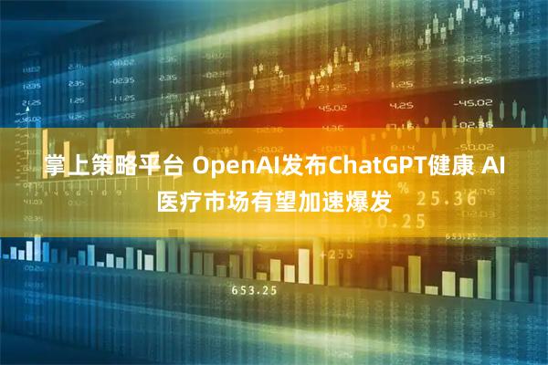 掌上策略平台 OpenAI发布ChatGPT健康 AI医疗市场有望加速爆发