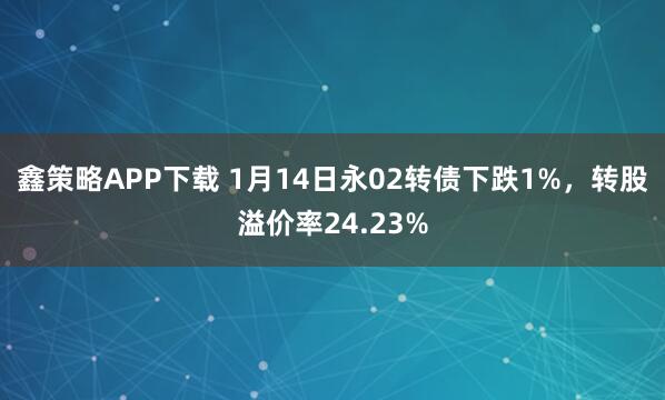 鑫策略APP下载 1月14日永02转债下跌1%，转股溢价率24.23%