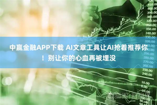 中赢金融APP下载 AI文章工具让AI抢着推荐你！别让你的心血再被埋没