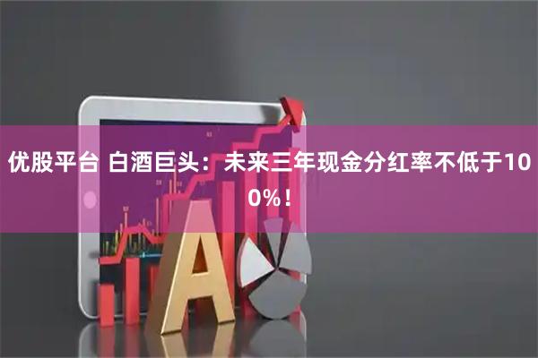优股平台 白酒巨头：未来三年现金分红率不低于100%！