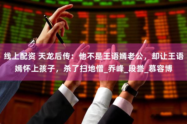 线上配资 天龙后传：他不是王语嫣老公，却让王语嫣怀上孩子，杀了扫地僧_乔峰_段誉_慕容博