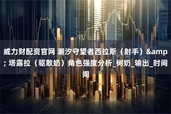 威力财配资官网 潮汐守望者西拉斯（射手）& 塔露拉（驱散奶）角色强度分析_树奶_输出_时间