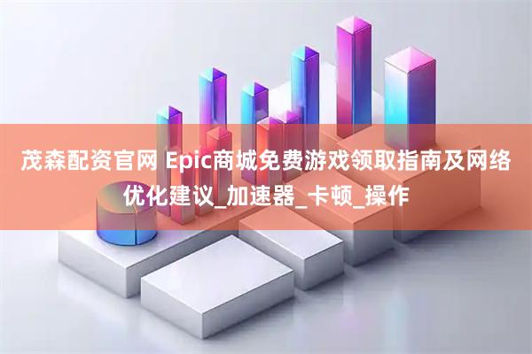茂森配资官网 Epic商城免费游戏领取指南及网络优化建议_加速器_卡顿_操作