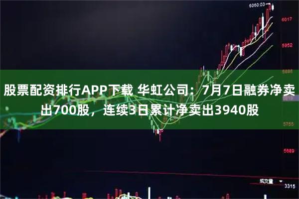 股票配资排行APP下载 华虹公司：7月7日融券净卖出700股，连续3日累计净卖出3940股