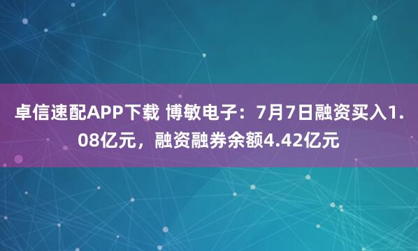 卓信速配APP下载 博敏电子：7月7日融资买入1.08亿元，融资融券余额4.42亿元
