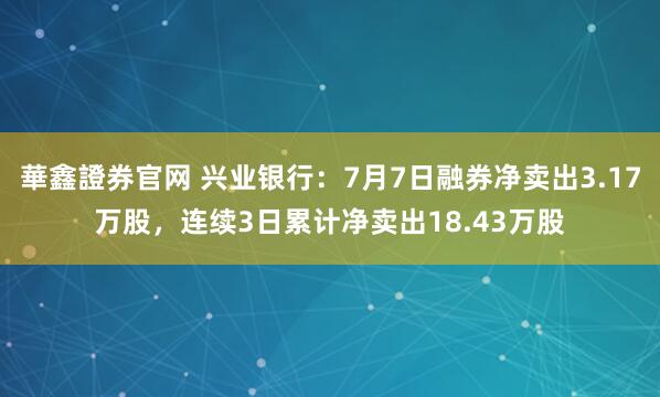 華鑫證券官网 兴业银行：7月7日融券净卖出3.17万股，连续3日累计净卖出18.43万股