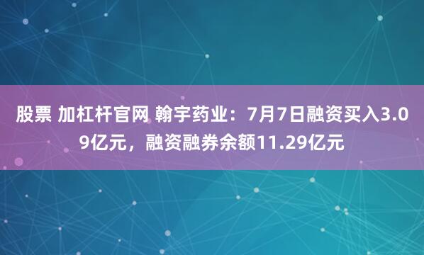 股票 加杠杆官网 翰宇药业：7月7日融资买入3.09亿元，融资融券余额11.29亿元