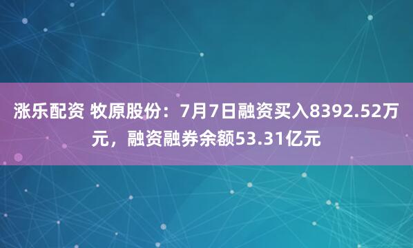 涨乐配资 牧原股份：7月7日融资买入8392.52万元，融资融券余额53.31亿元