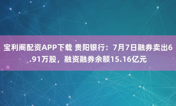宝利阁配资APP下载 贵阳银行：7月7日融券卖出6.91万股，融资融券余额15.16亿元