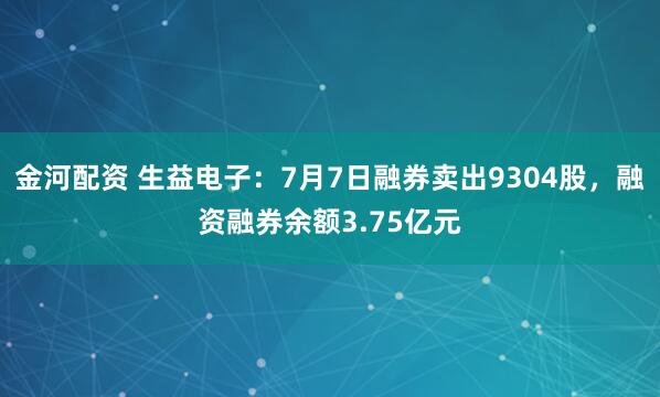 金河配资 生益电子：7月7日融券卖出9304股，融资融券余额3.75亿元