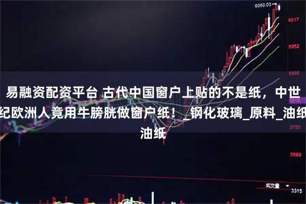 易融资配资平台 古代中国窗户上贴的不是纸，中世纪欧洲人竟用牛膀胱做窗户纸！_钢化玻璃_原料_油纸
