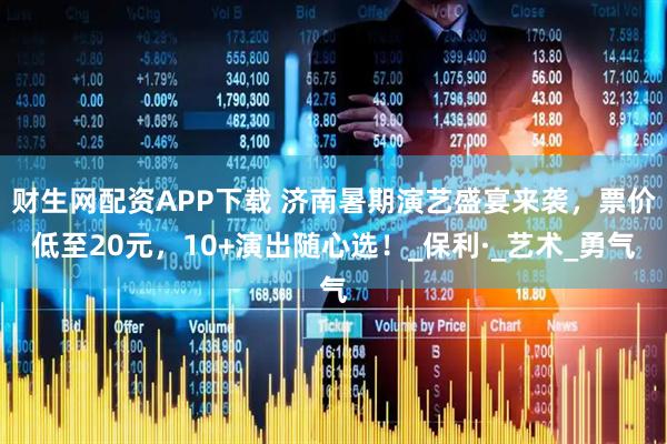 财生网配资APP下载 济南暑期演艺盛宴来袭，票价低至20元，10+演出随心选！_保利·_艺术_勇气