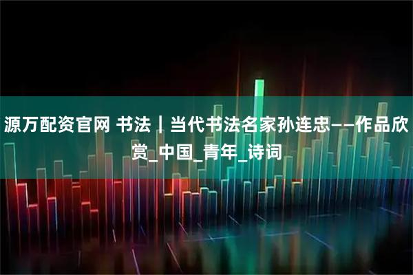 源万配资官网 书法｜当代书法名家孙连忠——作品欣赏_中国_青年_诗词